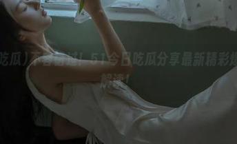 不容错过！51今日吃瓜分享最新精彩爆料与精彩解读！