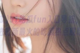 51吃瓜fun入口导航，带你秒进最新最火的吃瓜热点现场