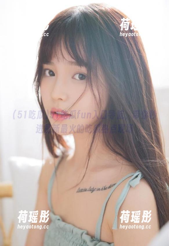 51吃瓜fun入口导航，带你秒进最新最火的吃瓜热点现场