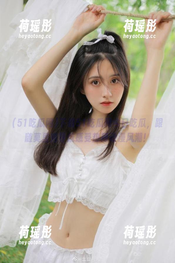 下载51吃瓜网今日吃瓜，跟随莫里秀导航感受热辣动漫风潮！