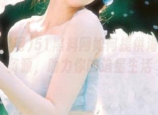 51黑料网如何提供海量吃瓜资源，助力你的追星生活