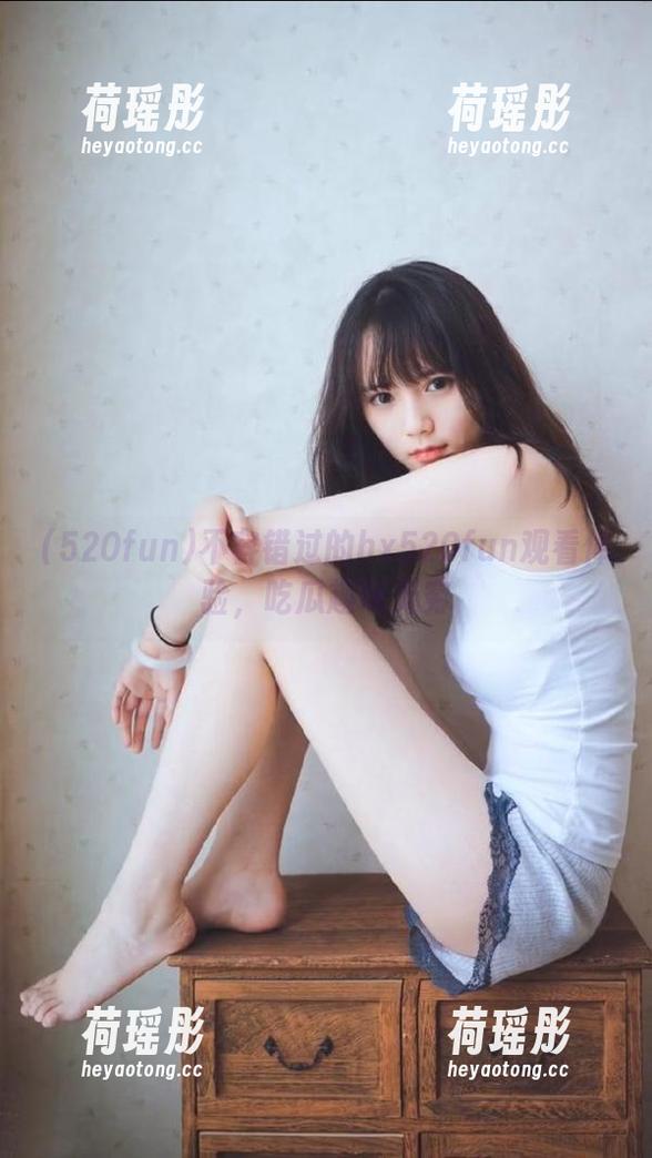 520fun 不容错过的hx520fun观看体验,吃瓜趣味无穷