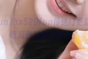 hx520fun传送门更新上线，吃瓜热潮再掀波澜！