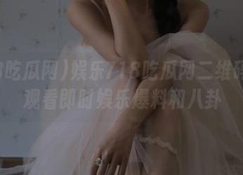 娱乐718吃瓜网二维码扫码观看即时娱乐爆料和八卦