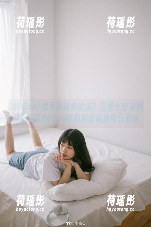 想要最新鲜的瓜？万里长征篇黑料正能量886su吃瓜频道链接每日更新