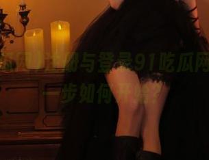 注册与登录91吃瓜网站，第一步如何开始？