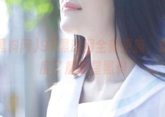 91黑料网全新更新，带你深度了解明星黑料