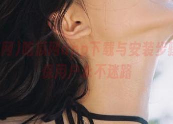 吃瓜网app下载与安装步骤，确保用户永不迷路