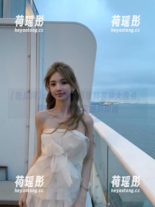 吃瓜网 cg51吃瓜网黑料视频大盘点,震惊网友的真实爆料瞬间