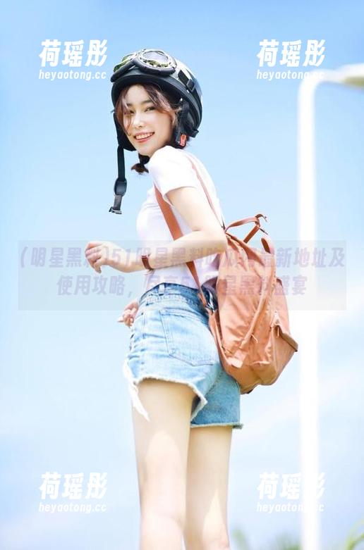 51明星黑料吃瓜网最新地址及使用攻略，尽享51明星黑料盛宴