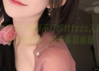 黑料不打烊tttzzz入口视频链接看不停，妹子私藏秘籍