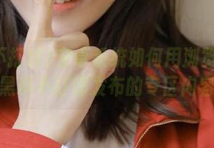 安卓系统如何用浏览器打开黑料不打烊发布的专区内容