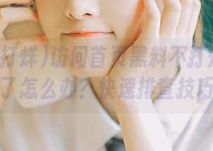 访问首页黑料不打烊打不开了怎么办？快速排查技巧