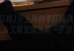 关注黑料不打烊黑料网网站，永久锁定娱乐第一手消息