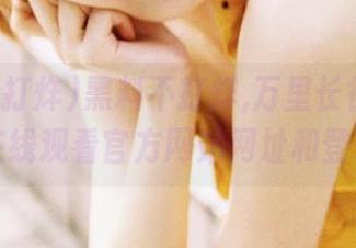 黑料不打烊,万里长征传送门在线观看官方网站网址和登录