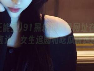 91黑料正能量网址在线播放直达，女生追剧和吃瓜新选择