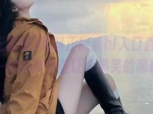 黑料正能量hl入口直达，和我一起分享那些让人爆笑的黑料吧