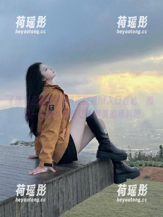黑料正能量hl入口直达，和我一起分享那些让人爆笑的黑料吧